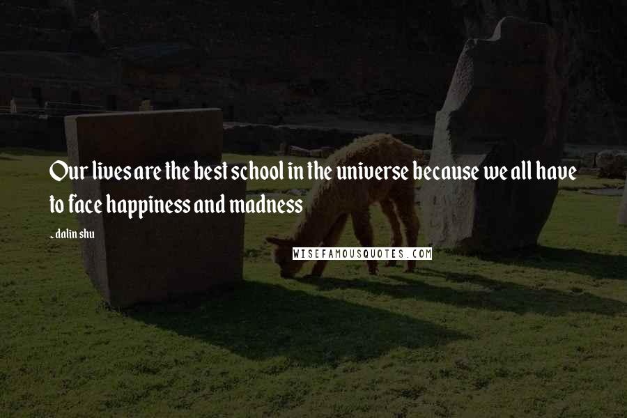 Dalin Shu Quotes: Our lives are the best school in the universe because we all have to face happiness and madness