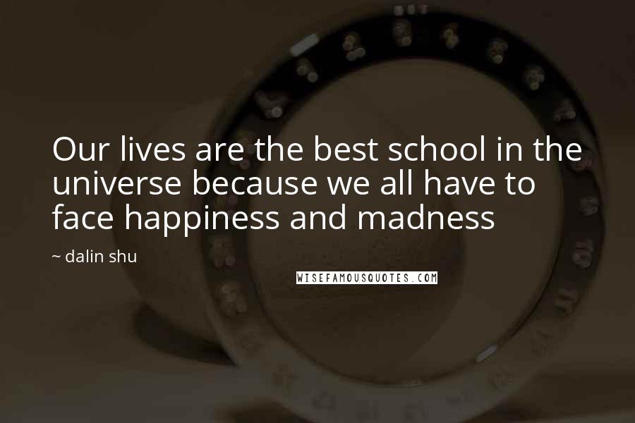 Dalin Shu Quotes: Our lives are the best school in the universe because we all have to face happiness and madness