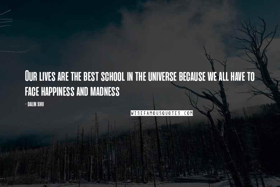 Dalin Shu Quotes: Our lives are the best school in the universe because we all have to face happiness and madness