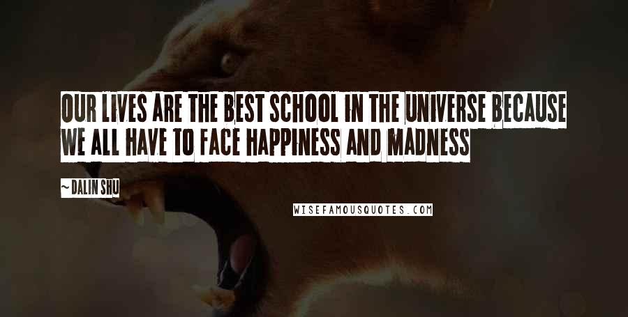 Dalin Shu Quotes: Our lives are the best school in the universe because we all have to face happiness and madness