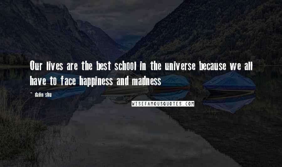 Dalin Shu Quotes: Our lives are the best school in the universe because we all have to face happiness and madness