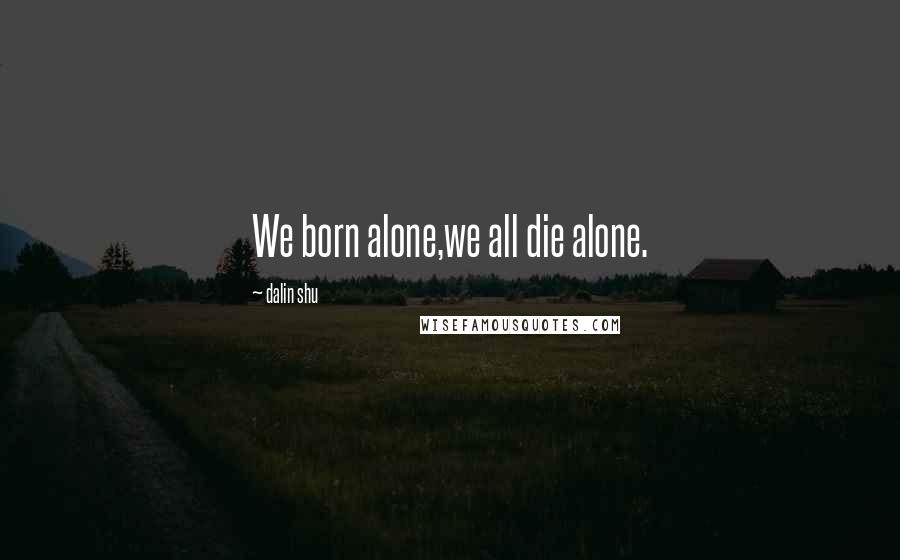 Dalin Shu Quotes: We born alone,we all die alone.