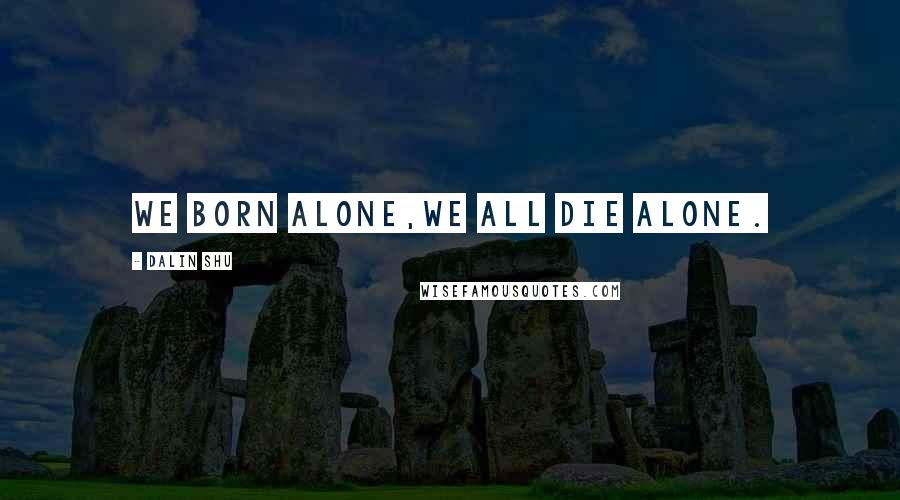 Dalin Shu Quotes: We born alone,we all die alone.
