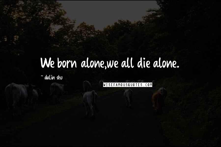 Dalin Shu Quotes: We born alone,we all die alone.