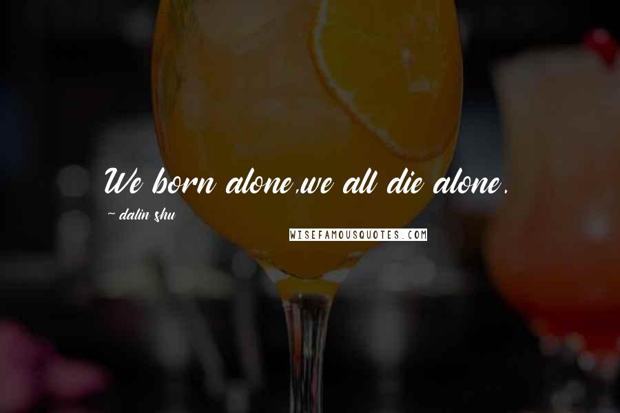 Dalin Shu Quotes: We born alone,we all die alone.