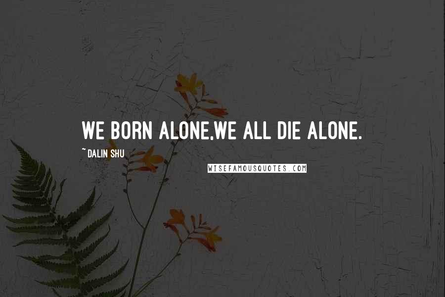 Dalin Shu Quotes: We born alone,we all die alone.