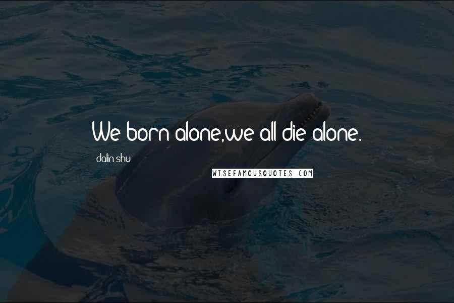 Dalin Shu Quotes: We born alone,we all die alone.
