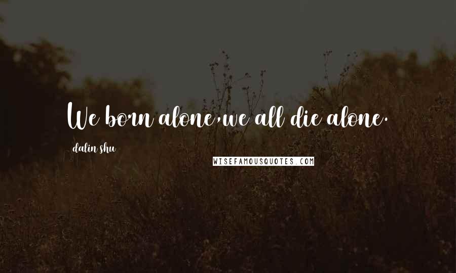 Dalin Shu Quotes: We born alone,we all die alone.