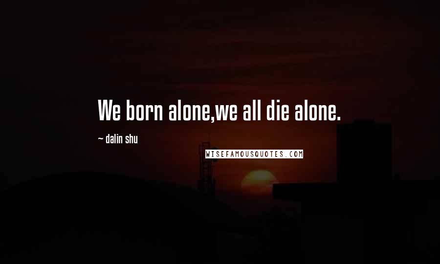 Dalin Shu Quotes: We born alone,we all die alone.