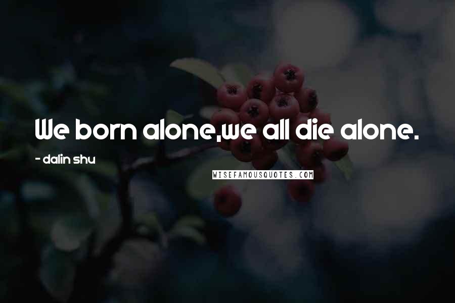 Dalin Shu Quotes: We born alone,we all die alone.