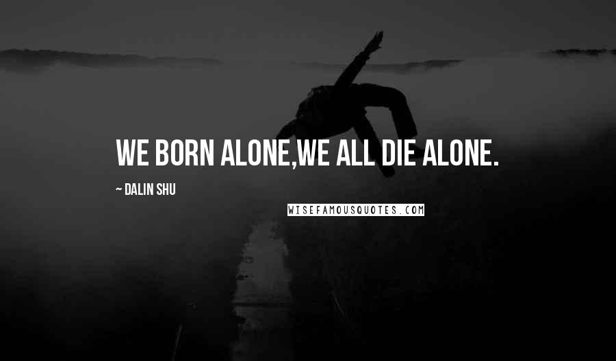 Dalin Shu Quotes: We born alone,we all die alone.