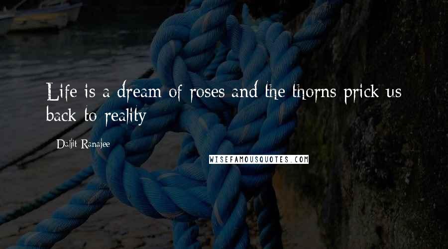 Daljit Ranajee Quotes: Life is a dream of roses and the thorns prick us back to reality