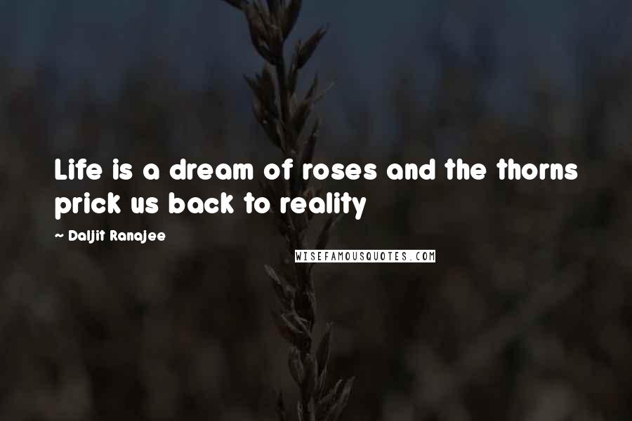 Daljit Ranajee Quotes: Life is a dream of roses and the thorns prick us back to reality