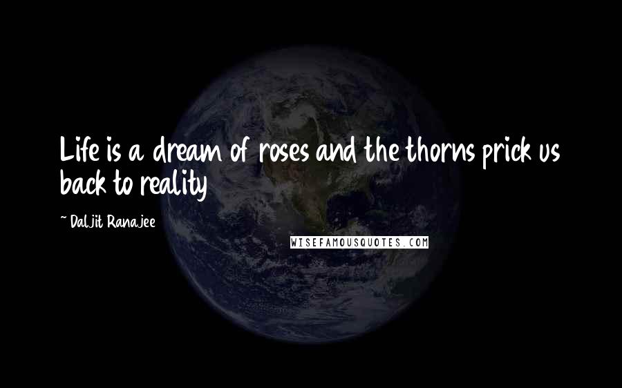 Daljit Ranajee Quotes: Life is a dream of roses and the thorns prick us back to reality