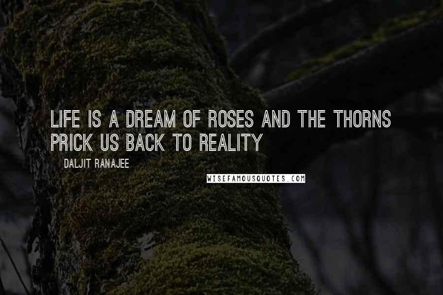 Daljit Ranajee Quotes: Life is a dream of roses and the thorns prick us back to reality