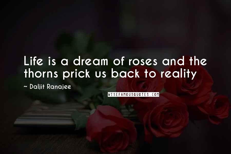 Daljit Ranajee Quotes: Life is a dream of roses and the thorns prick us back to reality