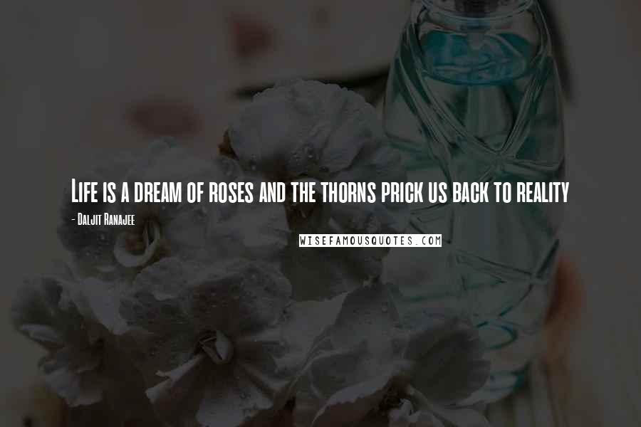 Daljit Ranajee Quotes: Life is a dream of roses and the thorns prick us back to reality