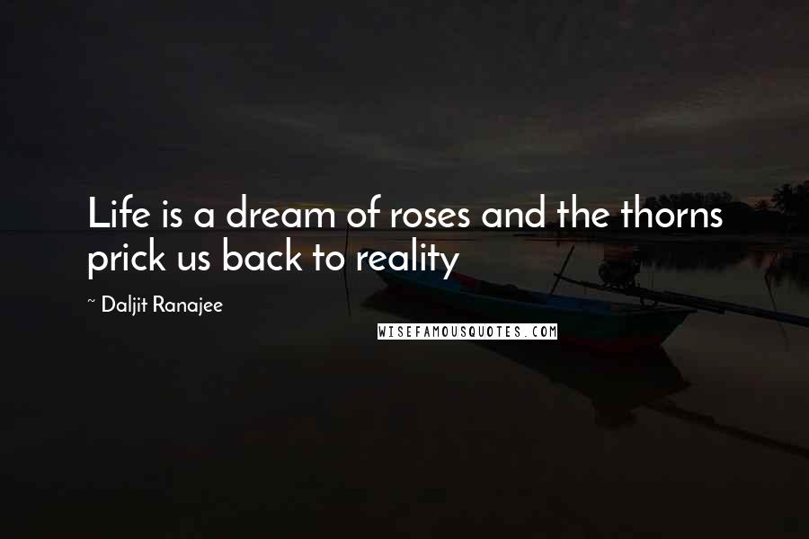 Daljit Ranajee Quotes: Life is a dream of roses and the thorns prick us back to reality