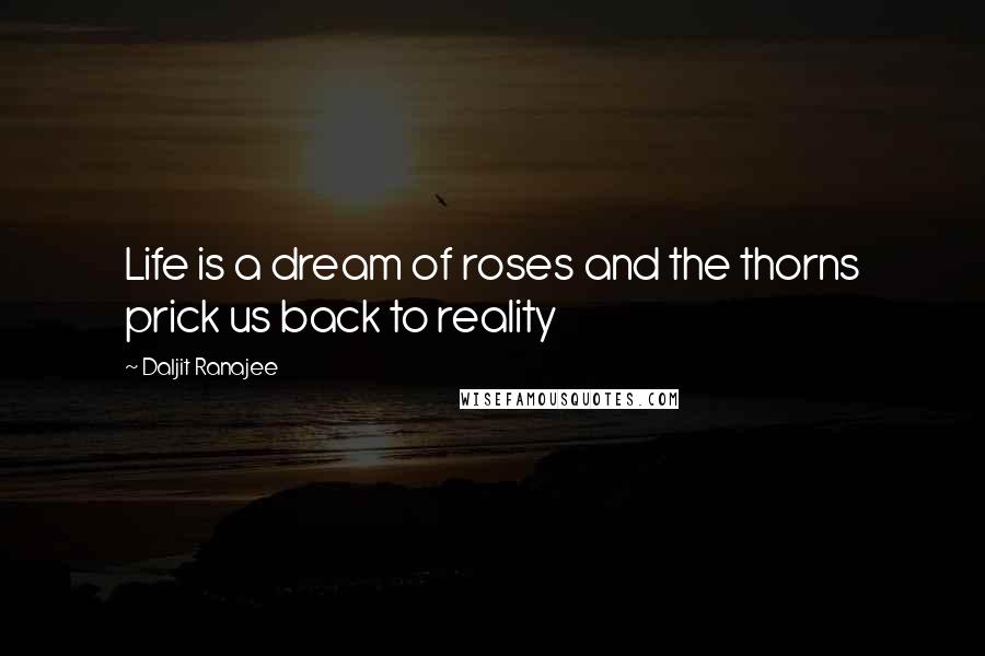 Daljit Ranajee Quotes: Life is a dream of roses and the thorns prick us back to reality