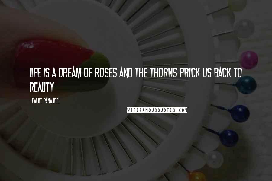 Daljit Ranajee Quotes: Life is a dream of roses and the thorns prick us back to reality