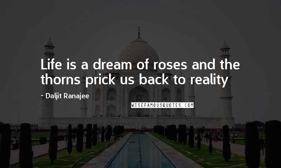 Daljit Ranajee Quotes: Life is a dream of roses and the thorns prick us back to reality