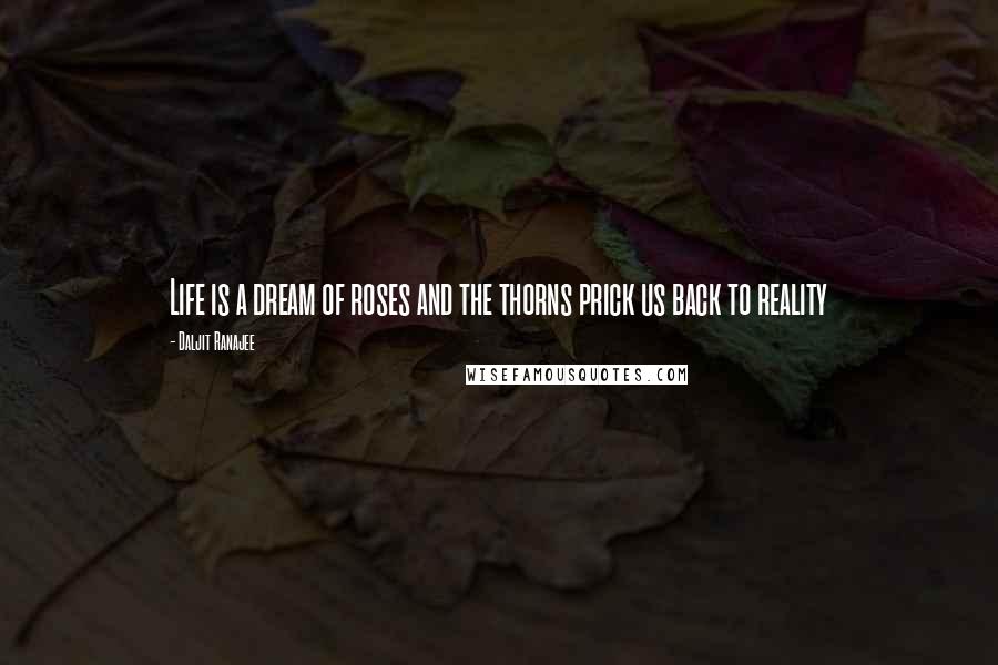 Daljit Ranajee Quotes: Life is a dream of roses and the thorns prick us back to reality