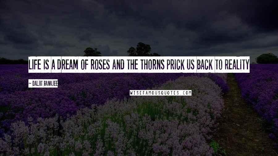 Daljit Ranajee Quotes: Life is a dream of roses and the thorns prick us back to reality