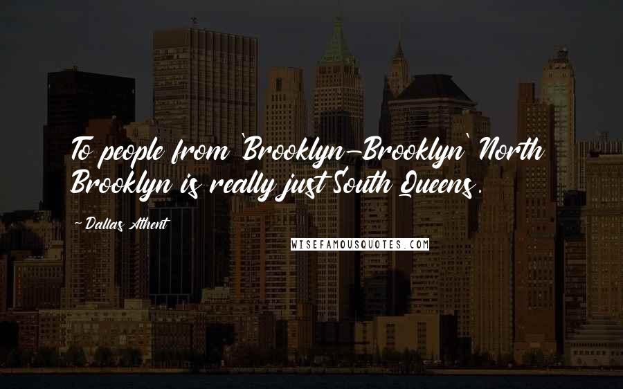 Dallas Athent Quotes: To people from 'Brooklyn-Brooklyn' North Brooklyn is really just South Queens.