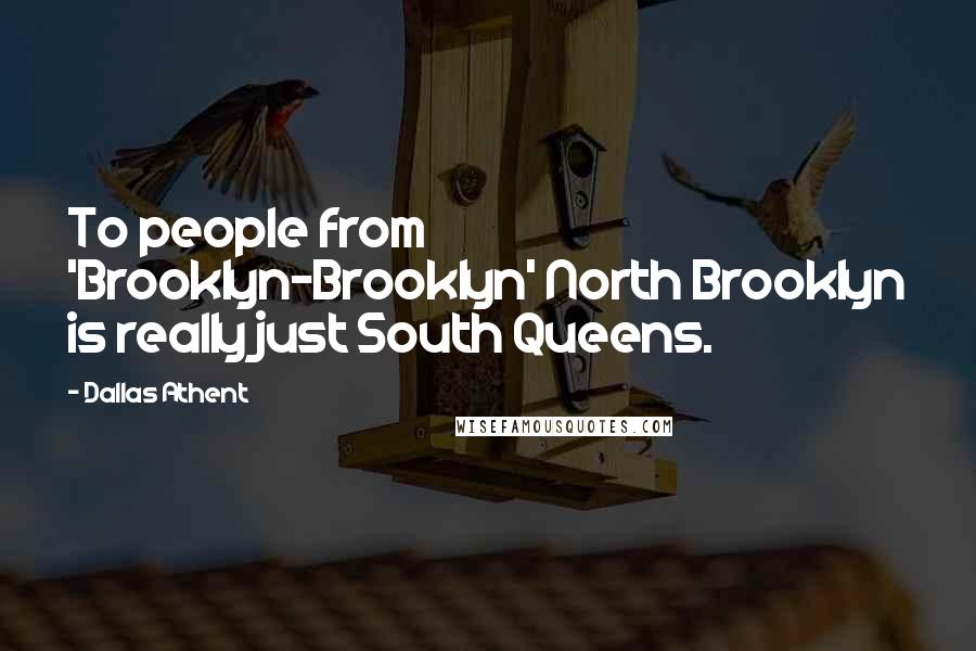 Dallas Athent Quotes: To people from 'Brooklyn-Brooklyn' North Brooklyn is really just South Queens.