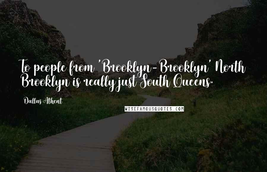 Dallas Athent Quotes: To people from 'Brooklyn-Brooklyn' North Brooklyn is really just South Queens.