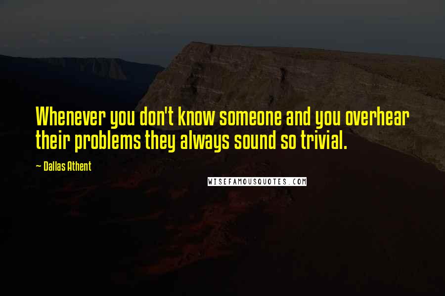 Dallas Athent Quotes: Whenever you don't know someone and you overhear their problems they always sound so trivial.