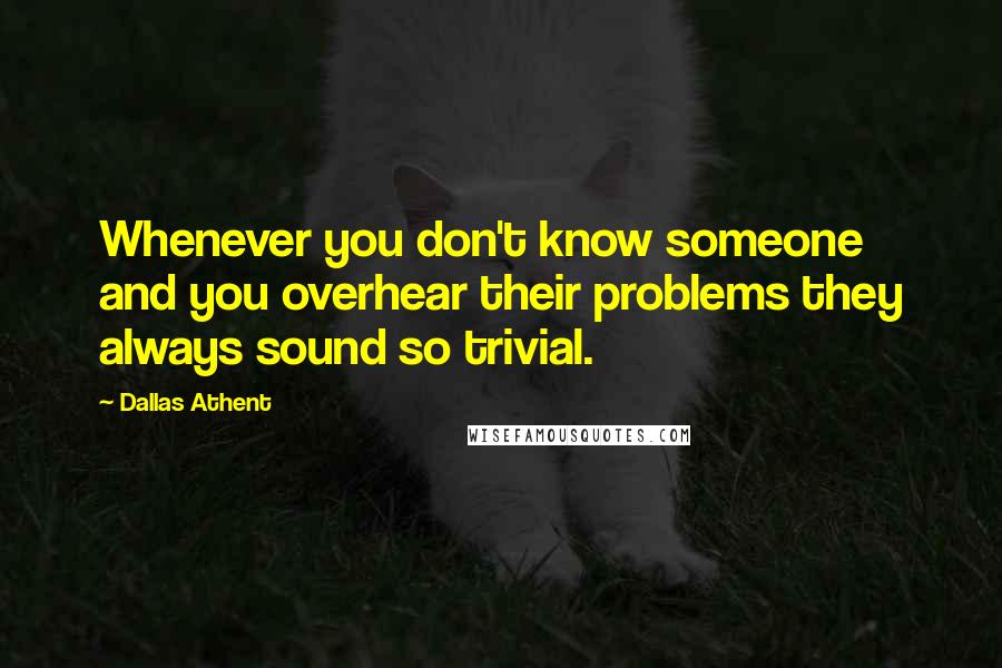 Dallas Athent Quotes: Whenever you don't know someone and you overhear their problems they always sound so trivial.