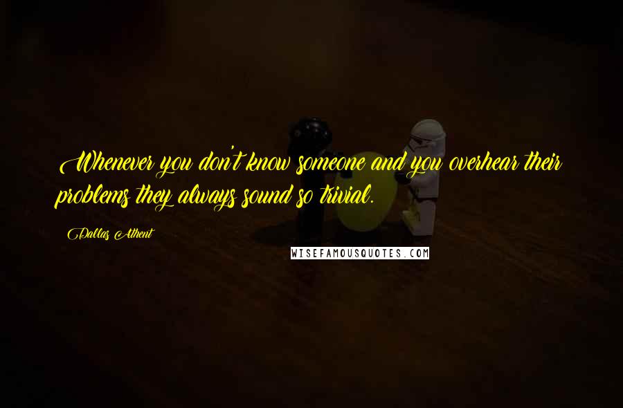 Dallas Athent Quotes: Whenever you don't know someone and you overhear their problems they always sound so trivial.