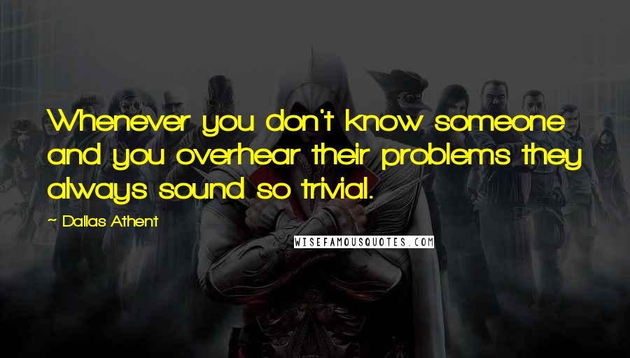 Dallas Athent Quotes: Whenever you don't know someone and you overhear their problems they always sound so trivial.