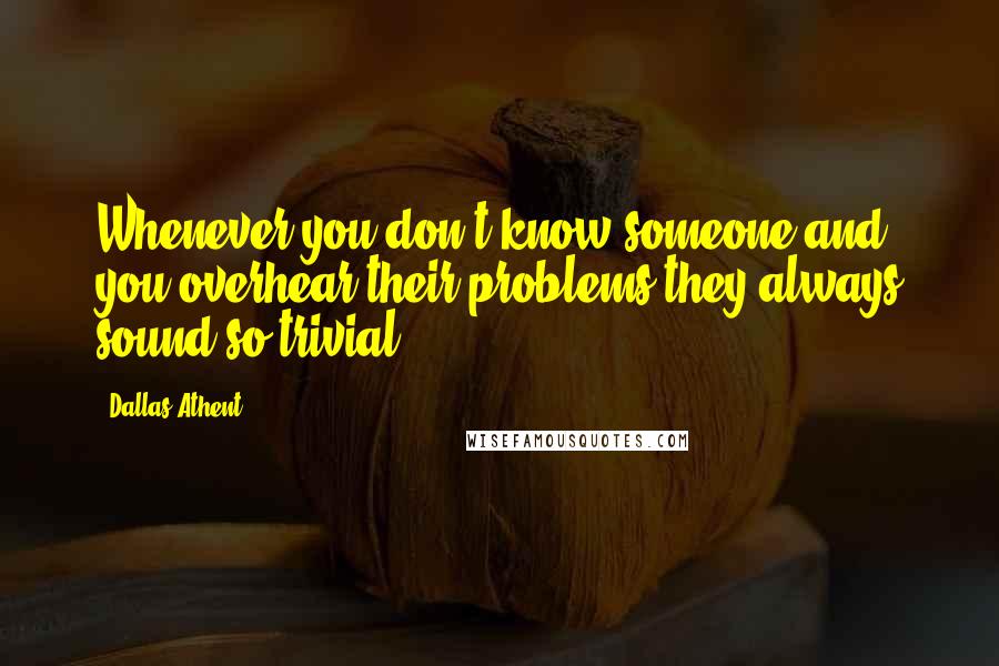 Dallas Athent Quotes: Whenever you don't know someone and you overhear their problems they always sound so trivial.