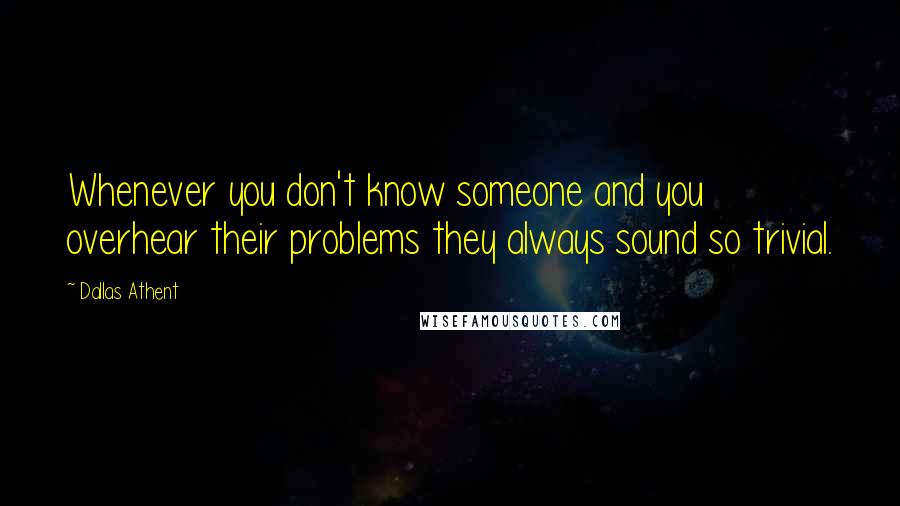 Dallas Athent Quotes: Whenever you don't know someone and you overhear their problems they always sound so trivial.