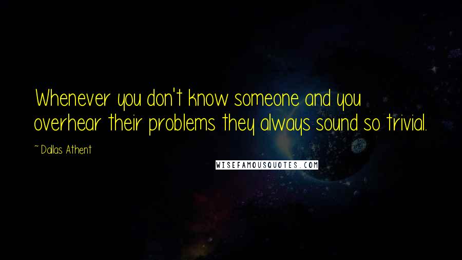 Dallas Athent Quotes: Whenever you don't know someone and you overhear their problems they always sound so trivial.