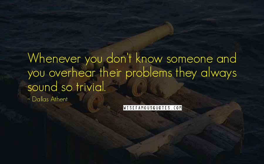 Dallas Athent Quotes: Whenever you don't know someone and you overhear their problems they always sound so trivial.