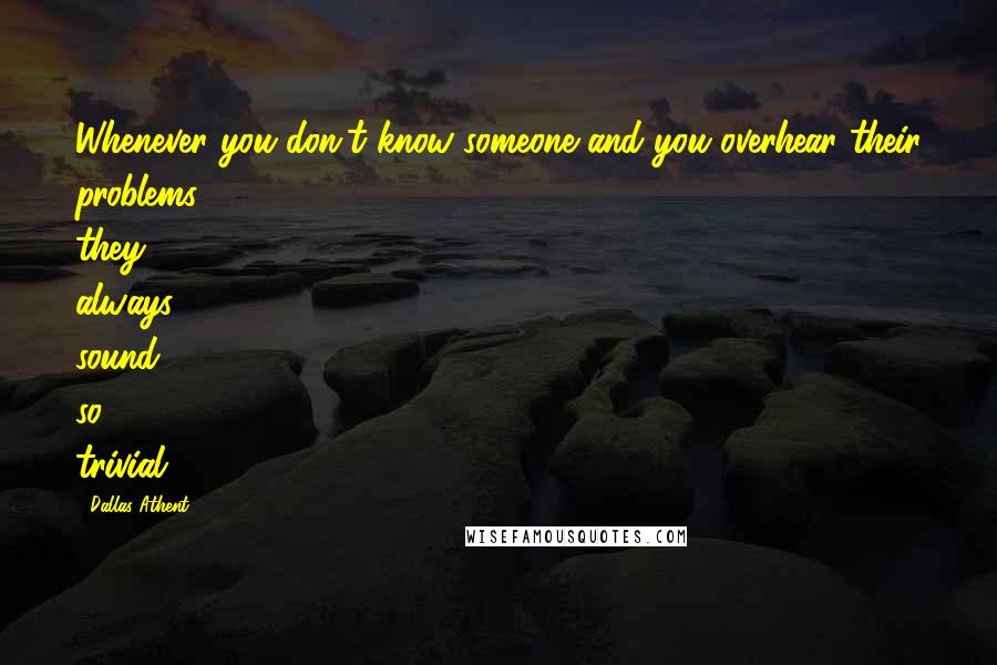 Dallas Athent Quotes: Whenever you don't know someone and you overhear their problems they always sound so trivial.