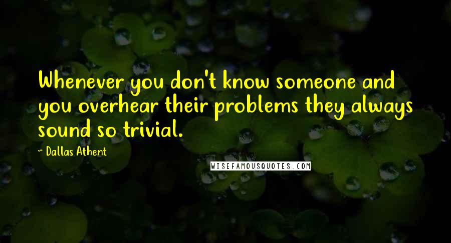 Dallas Athent Quotes: Whenever you don't know someone and you overhear their problems they always sound so trivial.