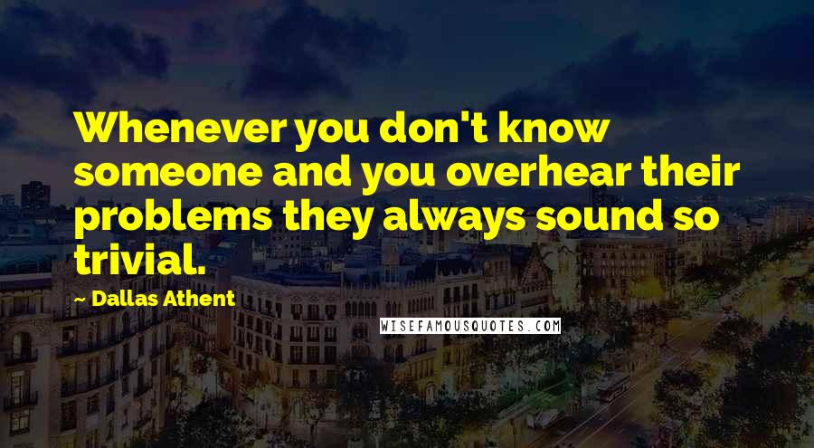 Dallas Athent Quotes: Whenever you don't know someone and you overhear their problems they always sound so trivial.