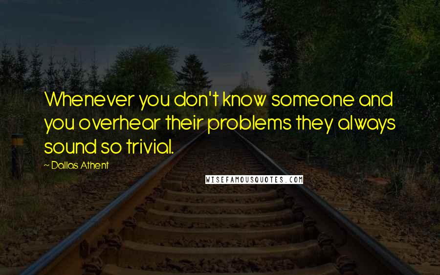 Dallas Athent Quotes: Whenever you don't know someone and you overhear their problems they always sound so trivial.