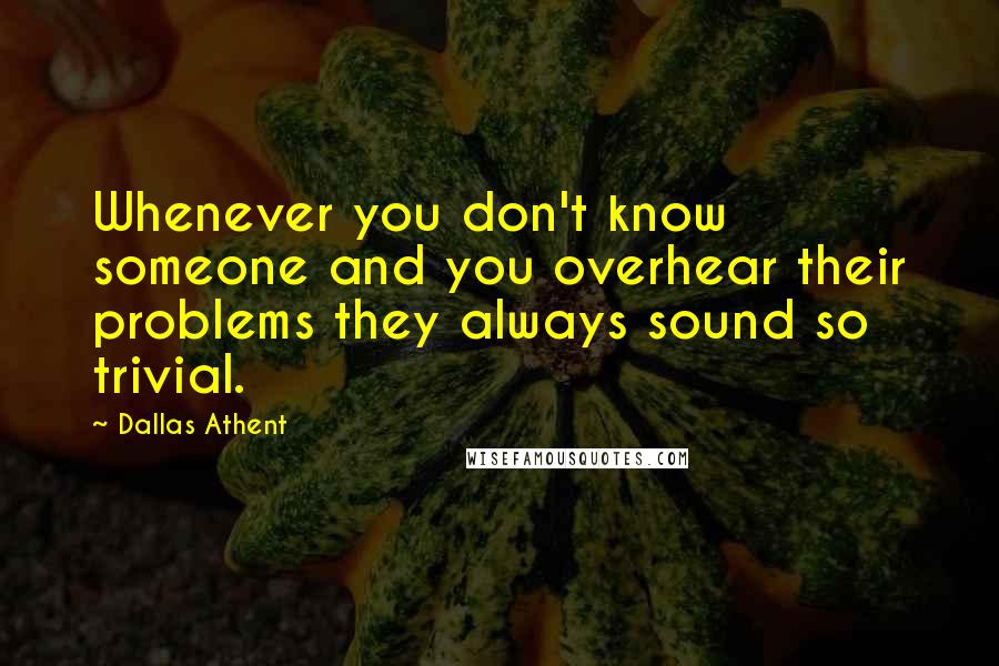 Dallas Athent Quotes: Whenever you don't know someone and you overhear their problems they always sound so trivial.