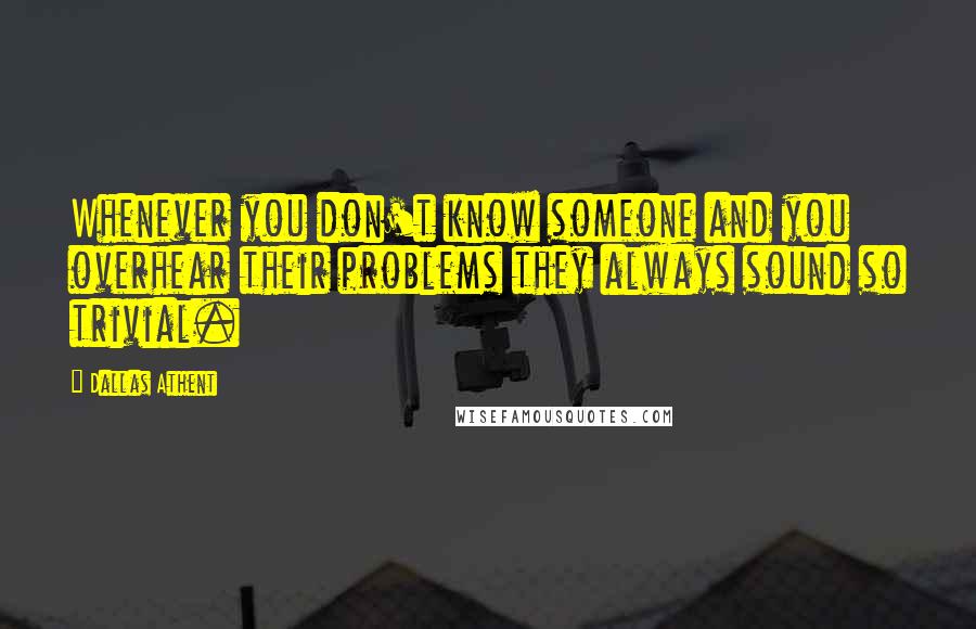 Dallas Athent Quotes: Whenever you don't know someone and you overhear their problems they always sound so trivial.