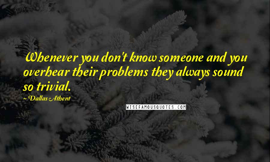 Dallas Athent Quotes: Whenever you don't know someone and you overhear their problems they always sound so trivial.