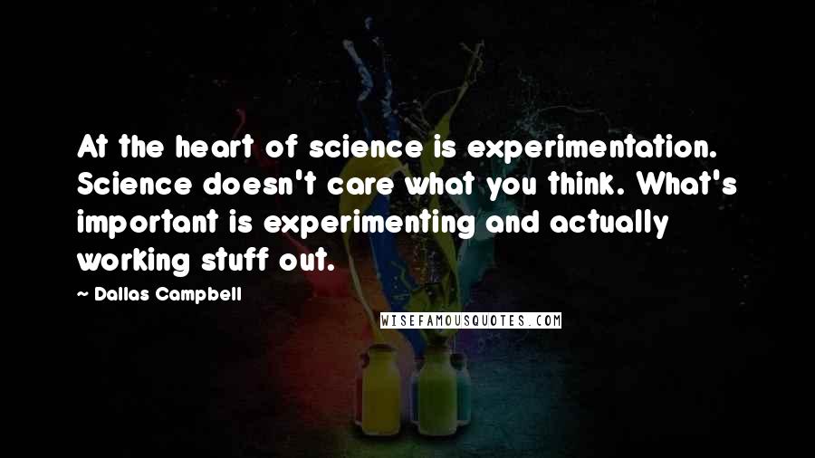 Dallas Campbell Quotes: At the heart of science is experimentation. Science doesn't care what you think. What's important is experimenting and actually working stuff out.