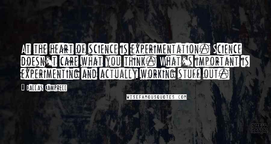 Dallas Campbell Quotes: At the heart of science is experimentation. Science doesn't care what you think. What's important is experimenting and actually working stuff out.