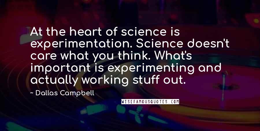 Dallas Campbell Quotes: At the heart of science is experimentation. Science doesn't care what you think. What's important is experimenting and actually working stuff out.