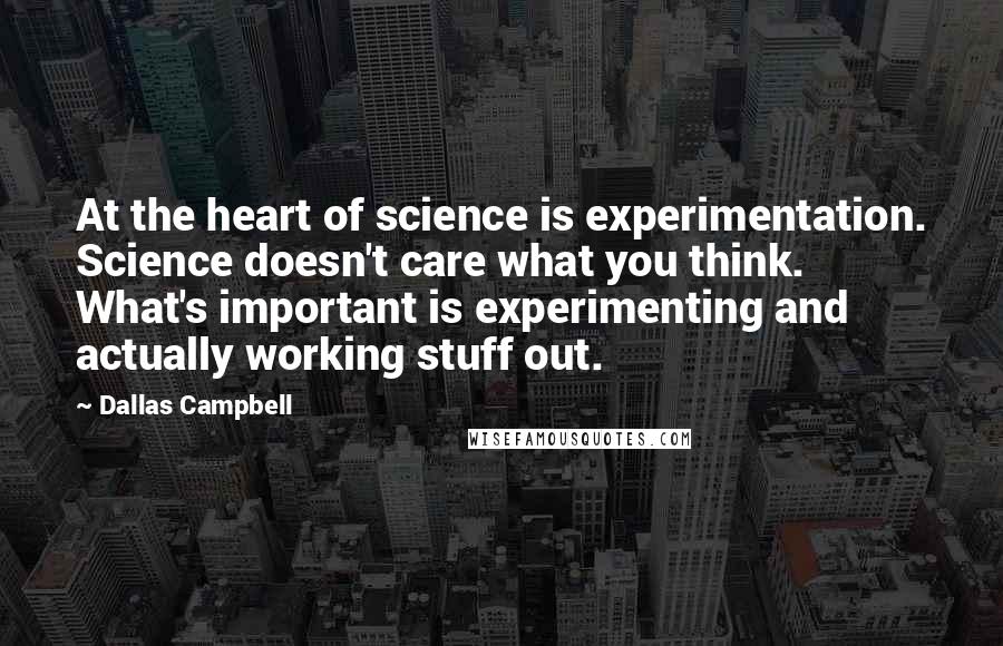 Dallas Campbell Quotes: At the heart of science is experimentation. Science doesn't care what you think. What's important is experimenting and actually working stuff out.