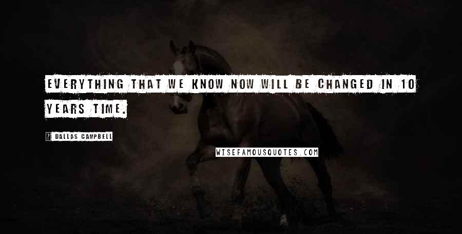 Dallas Campbell Quotes: Everything that we know now will be changed in 10 years time.
